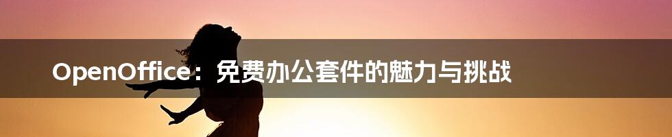 OpenOffice:免费办公套件的魅力与挑战