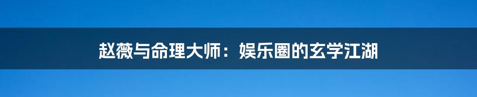 赵薇与命理大师：娱乐圈的玄学江湖