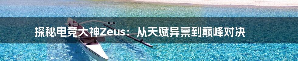 探秘电竞大神Zeus:从天赋异禀到巅峰对决