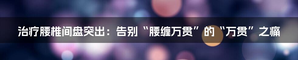 治疗腰椎间盘突出:告别“腰缠万贯”的“万贯”之痛