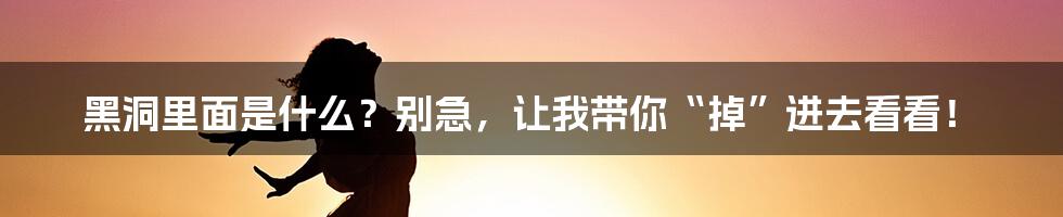 黑洞里面是什么?别急,让我带你“掉”进去看看!