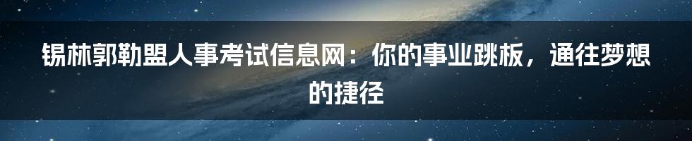 锡林郭勒盟人事考试信息网:你的事业跳板,通往梦想的捷径