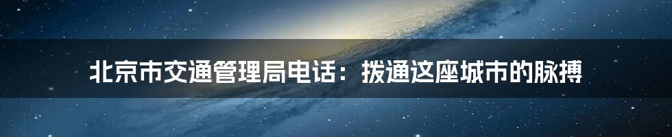 北京市交通管理局电话:拨通这座城市的脉搏