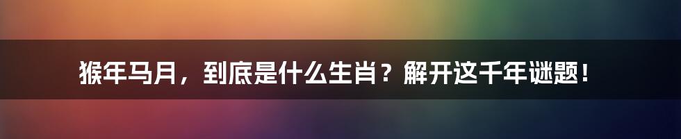 猴年马月,到底是什么生肖?解开这千年谜题!