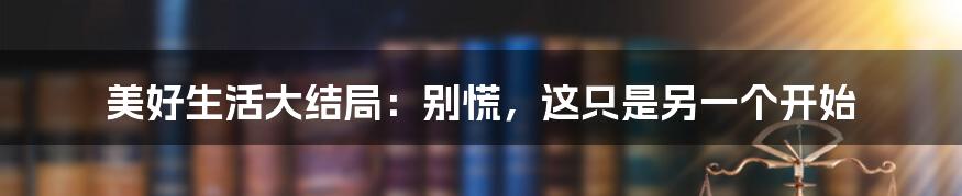 美好生活大结局:别慌,这只是另一个开始