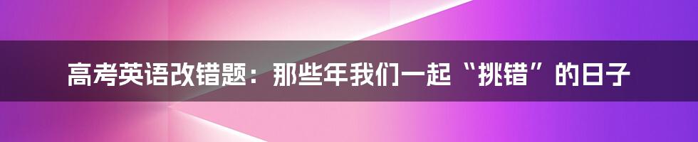 高考英语改错题:那些年我们一起“挑错”的日子