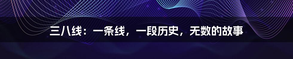 三八线:一条线,一段历史,无数的故事