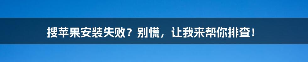 搜苹果安装失败？别慌，让我来帮你排查！