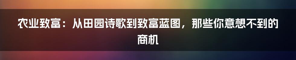 农业致富:从田园诗歌到致富蓝图,那些你意想不到的商机