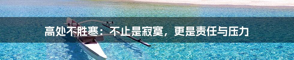 高处不胜寒:不止是寂寞,更是责任与压力
