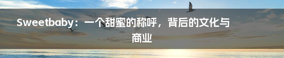 Sweetbaby：一个甜蜜的称呼，背后的文化与商业