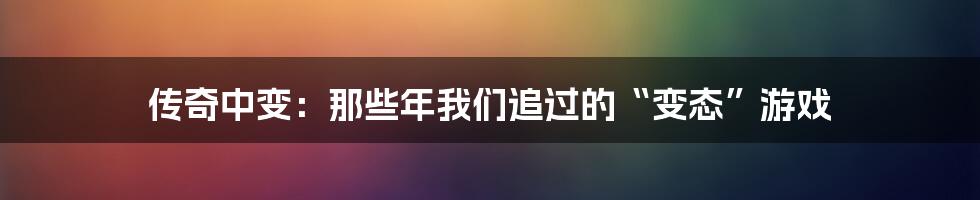 传奇中变:那些年我们追过的“变态”游戏