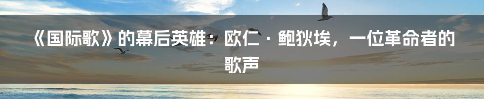 《国际歌》的幕后英雄：欧仁·鲍狄埃，一位革命者的歌声