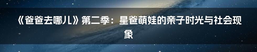 《爸爸去哪儿》第二季：星爸萌娃的亲子时光与社会现象