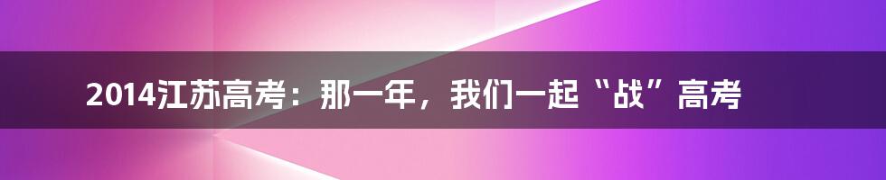 2014江苏高考:那一年,我们一起“战”高考