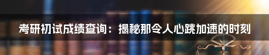 考研初试成绩查询：揭秘那令人心跳加速的时刻