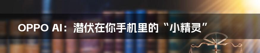 OPPO AI:潜伏在你手机里的“小精灵”
