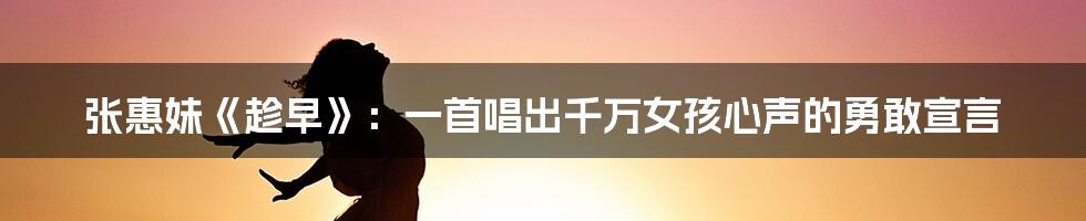 张惠妹《趁早》：一首唱出千万女孩心声的勇敢宣言