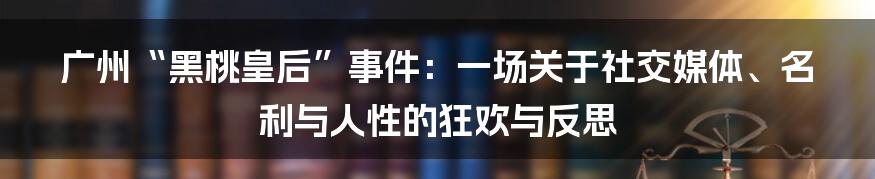 广州“黑桃皇后”事件:一场关于社交媒体、名利与人性的狂欢与反思