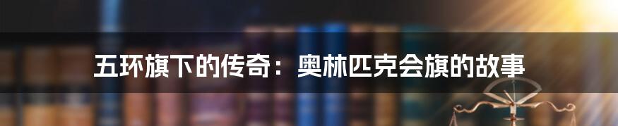 五环旗下的传奇:奥林匹克会旗的故事