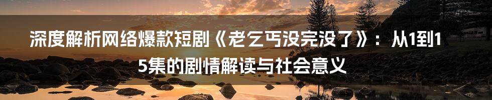 深度解析网络爆款短剧《老乞丐没完没了》：从1到15集的剧情解读与社会意义