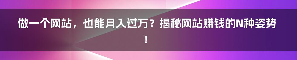 做一个网站,也能月入过万?揭秘网站赚钱的N种姿势!