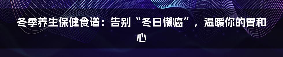 冬季养生保健食谱:告别“冬日懒癌”,温暖你的胃和心