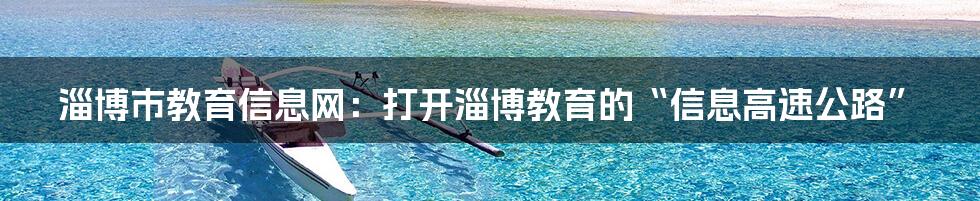 淄博市教育信息网:打开淄博教育的“信息高速公路”