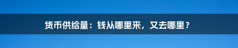 货币供给量:钱从哪里来,又去哪里?