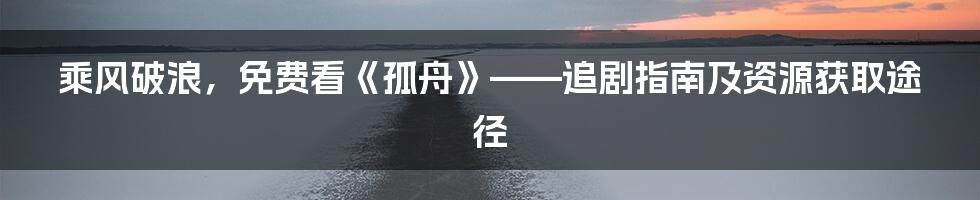 乘风破浪,免费看《孤舟》——追剧指南及资源获取途径