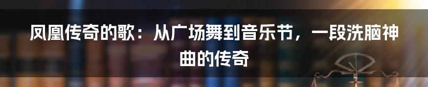 凤凰传奇的歌：从广场舞到音乐节，一段洗脑神曲的传奇