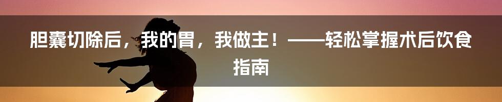 胆囊切除后,我的胃,我做主!——轻松掌握术后饮食指南