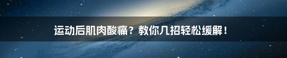 运动后肌肉酸痛?教你几招轻松缓解!