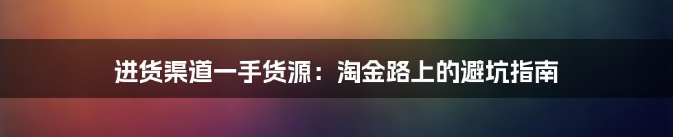 进货渠道一手货源:淘金路上的避坑指南