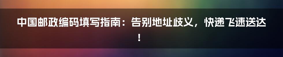 中国邮政编码填写指南:告别地址歧义,快递飞速送达!
