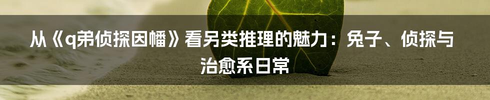 从《q弟侦探因幡》看另类推理的魅力:兔子、侦探与治愈系日常