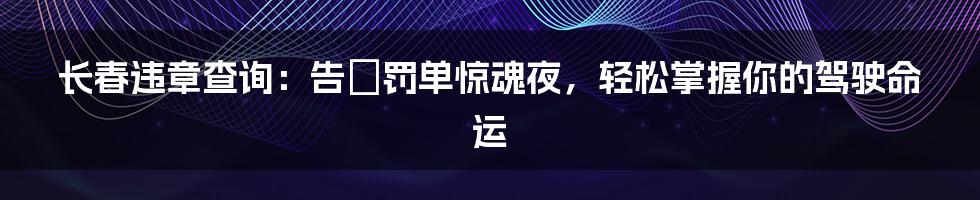 长春违章查询:告別罚单惊魂夜,轻松掌握你的驾驶命运