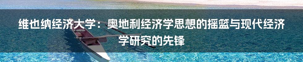 维也纳经济大学:奥地利经济学思想的摇篮与现代经济学研究的先锋
