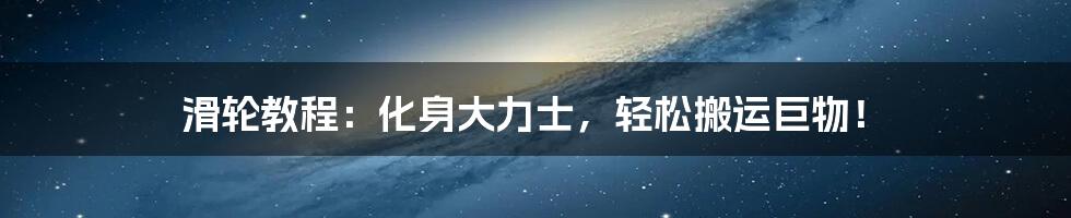 滑轮教程:化身大力士,轻松搬运巨物!