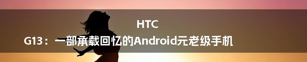 HTC G13:一部承载回忆的Android元老级手机