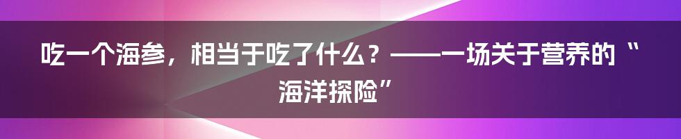 吃一个海参,相当于吃了什么?——一场关于营养的“海洋探险”