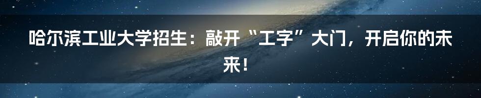 哈尔滨工业大学招生:敲开“工字”大门,开启你的未来!
