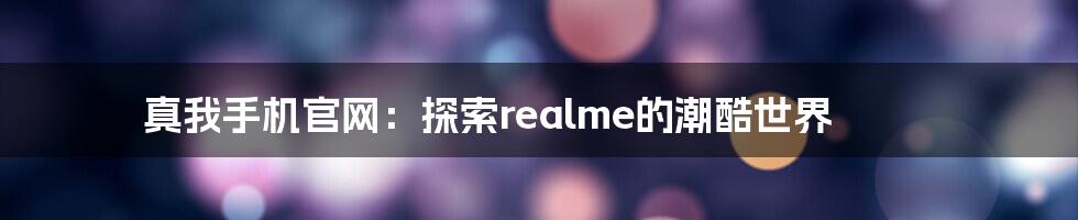 真我手机官网:探索realme的潮酷世界