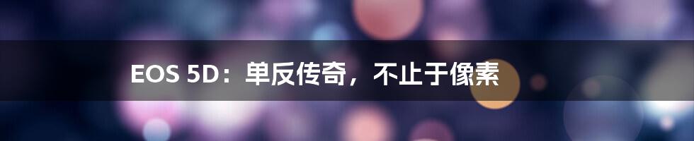 EOS 5D:单反传奇,不止于像素
