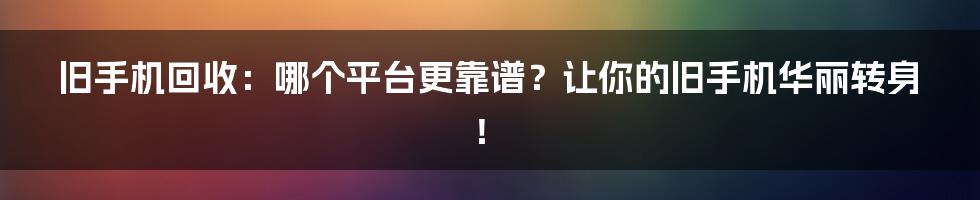 旧手机回收:哪个平台更靠谱?让你的旧手机华丽转身!