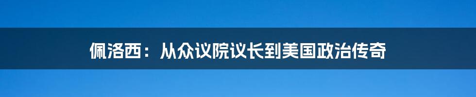 佩洛西:从众议院议长到美国政治传奇