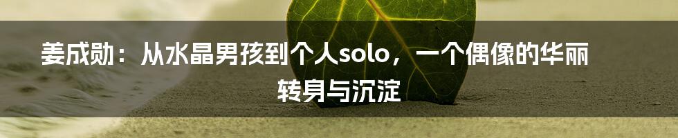 姜成勋：从水晶男孩到个人solo，一个偶像的华丽转身与沉淀