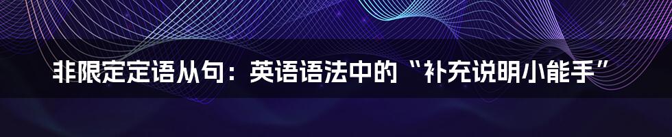 非限定定语从句:英语语法中的“补充说明小能手”