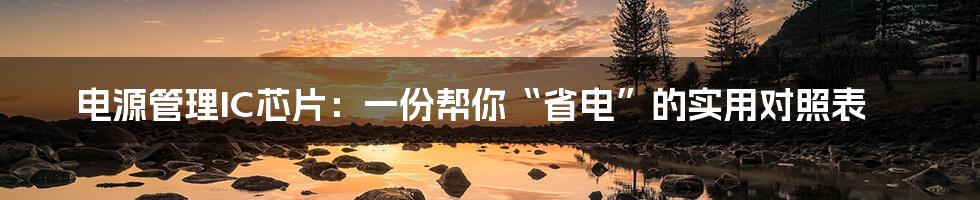 电源管理IC芯片:一份帮你“省电”的实用对照表