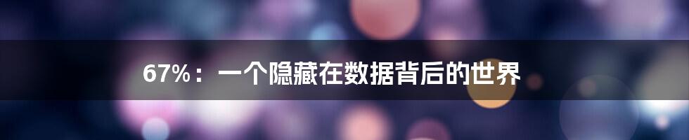 67%:一个隐藏在数据背后的世界